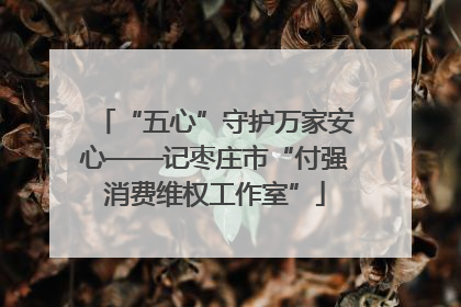“五心”守护万家安心——记枣庄市“付强消费维权工作室”